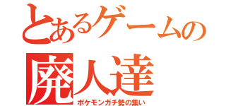 とあるゲームの廃人達（ポケモンガチ勢の集い）