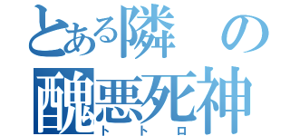 とある隣の醜悪死神（トトロ）