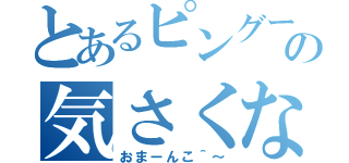 とあるピングーの気さくな挨拶（おまーんこ＾～）