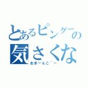 とあるピングーの気さくな挨拶（おまーんこ＾～）