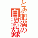 とある肥満の自慰記録（オナニズム）