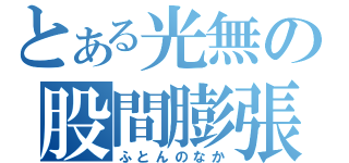 とある光無の股間膨張（ふとんのなか）