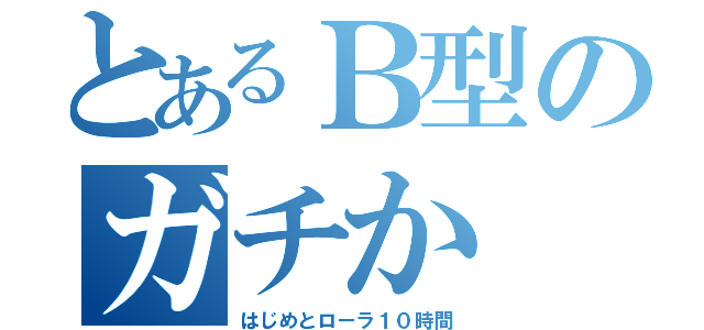 とあるＢ型のガチか（はじめとローラ１０時間）