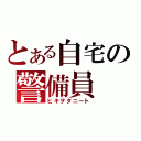 とある自宅の警備員（ヒキヲタニート）