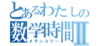 とあるわたしの数学時間Ⅱ（メランコリー）