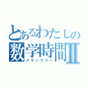 とあるわたしの数学時間Ⅱ（メランコリー）