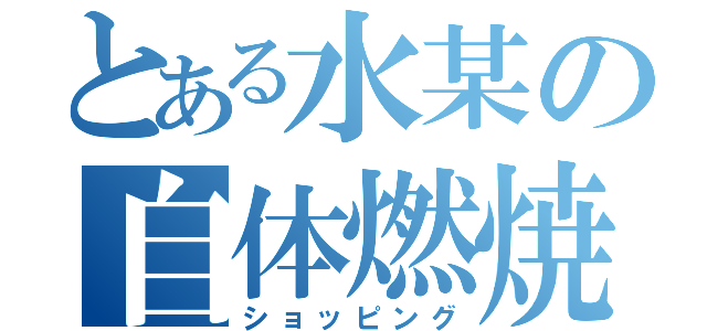 とある水某の自体燃焼（ショッピング）