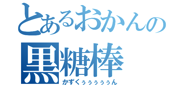 とあるおかんの黒糖棒（かずくぅぅぅぅぅん）