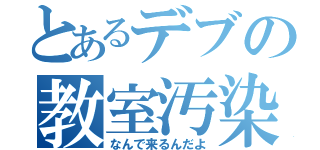 とあるデブの教室汚染（なんで来るんだよ）