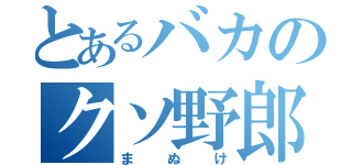 とあるバカのクソ野郎（まぬけ）