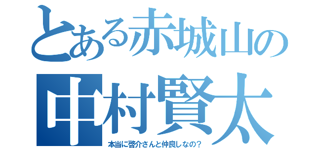 とある赤城山の中村賢太（本当に啓介さんと仲良しなの？）