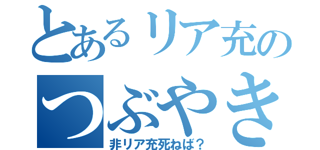 とあるリア充のつぶやき（非リア充死ねば？）