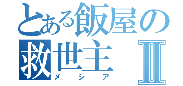 とある飯屋の救世主Ⅱ（メシア）