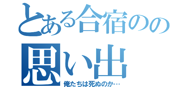 とある合宿のの思い出（俺たちは死ぬのか…）