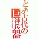 とある古代の巨神兵器（ケサランパサラン）