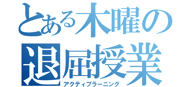 とある木曜の退屈授業（アクティブラーニング）