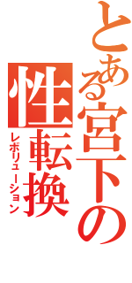 とある宮下の性転換（レボリューション）