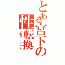 とある宮下の性転換（レボリューション）