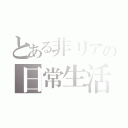 とある非リアの日常生活（）