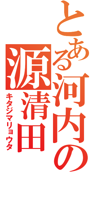 とある河内の源清田（キタジマリョウタ）