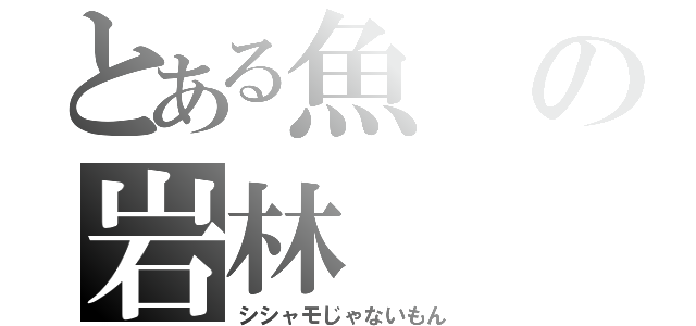 とある魚の岩林（シシャモじゃないもん）