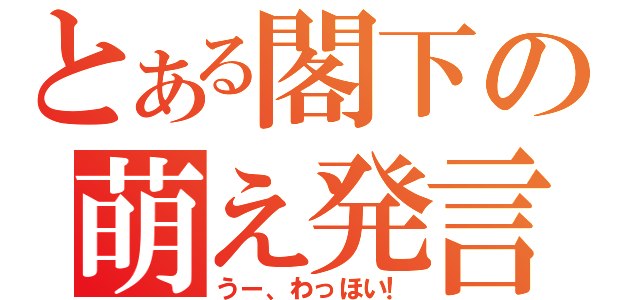 とある閣下の萌え発言（うー、わっほい！）