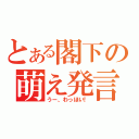 とある閣下の萌え発言（うー、わっほい！）