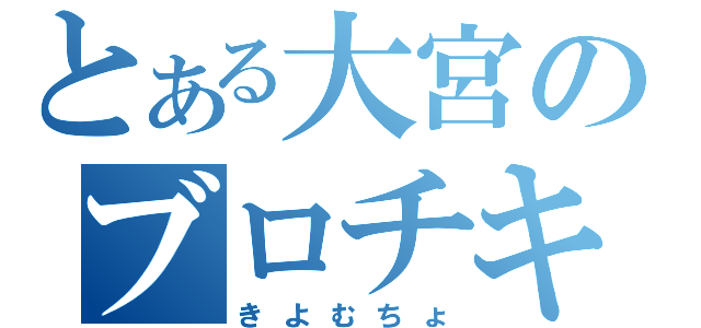 とある大宮のブロチキ（きよむちょ）