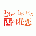 とある１年３組の西村花恋（）