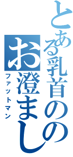 とある乳首ののお澄まし肥満（ファットマン）