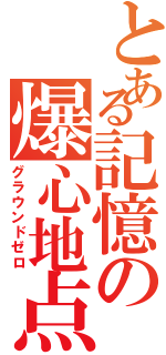 とある記憶の爆心地点（グラウンドゼロ）