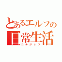 とあるエルフの日常生活（ニチジョウ）