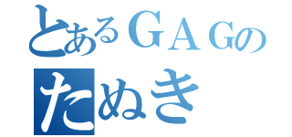 とあるＧＡＧのたぬき（）