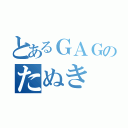 とあるＧＡＧのたぬき（）