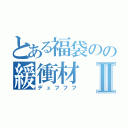 とある福袋のの緩衝材Ⅱ（デュフフフ）