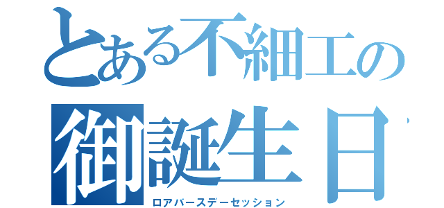 とある不細工の御誕生日（ロアバースデーセッション）