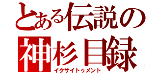 とある伝説の神杉目録（イクサイトゥメント）