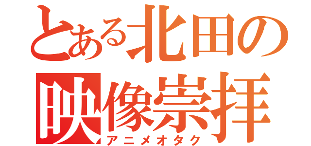 とある北田の映像崇拝（アニメオタク）