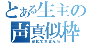 とある生主の声真似枠（※似てません※）