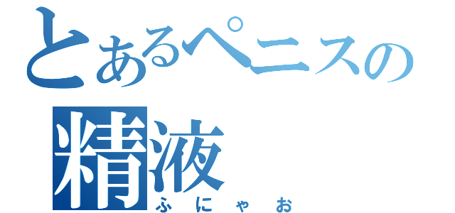 とあるペニスの精液（ふにゃお）