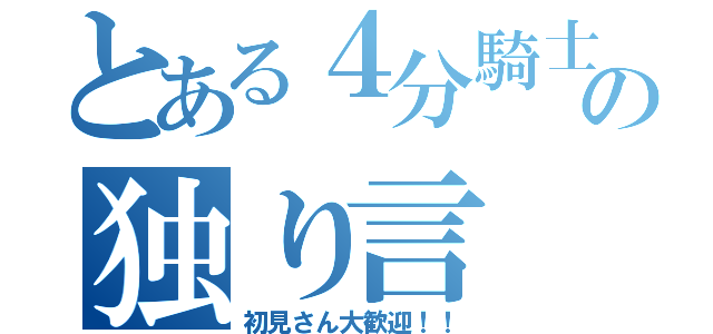 とある４分騎士のの独り言（初見さん大歓迎！！）