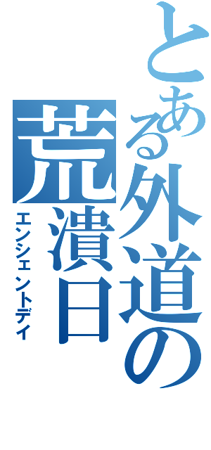 とある外道の荒潰日（エンシェントデイ）