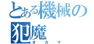 とある機械の犯魔（オカマ）