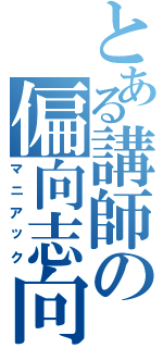 とある講師の偏向志向（マニアック）