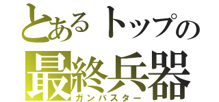 とあるトップの最終兵器（ガンバスター）