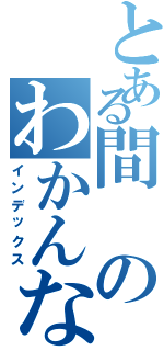 とある間のわかんない（インデックス）