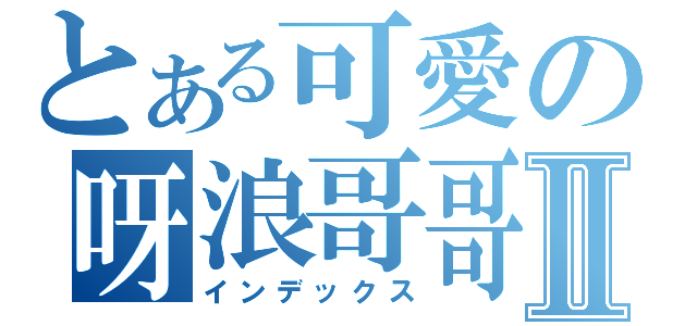 とある可愛の呀浪哥哥Ⅱ（インデックス）