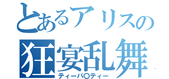 とあるアリスの狂宴乱舞（ティーパ〇ティー）