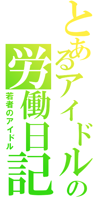 とあるアイドルの労働日記（若者のアイドル）