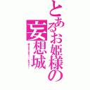 とあるお姫様の妄想城（城ォォオオオ！らめえっっ／／／あんイッアッー！）